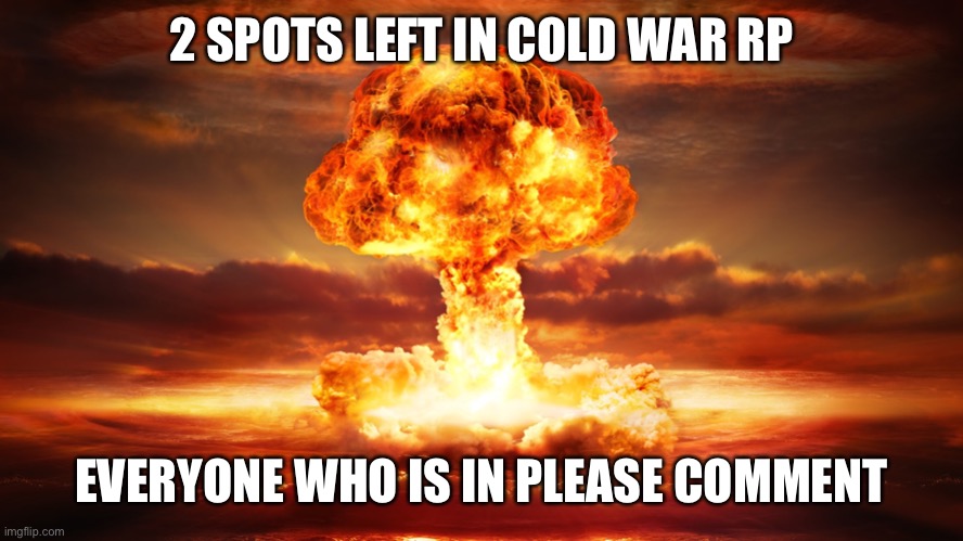 Nuclear War | 2 SPOTS LEFT IN COLD WAR RP; EVERYONE WHO IS IN PLEASE COMMENT | image tagged in nuclear war | made w/ Imgflip meme maker