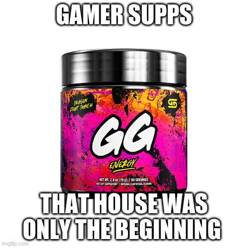 GAMER SUPPS; THAT HOUSE WAS ONLY THE BEGINNING | image tagged in lol so funny | made w/ Imgflip meme maker