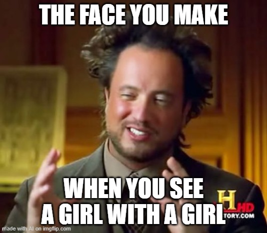 Girl-Girl | THE FACE YOU MAKE; WHEN YOU SEE A GIRL WITH A GIRL | image tagged in memes,ancient aliens | made w/ Imgflip meme maker