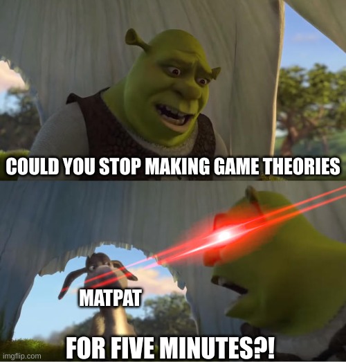 no more fnaf theories!!! | COULD YOU STOP MAKING GAME THEORIES; MATPAT; FOR FIVE MINUTES?! | image tagged in shrek for five minutes | made w/ Imgflip meme maker