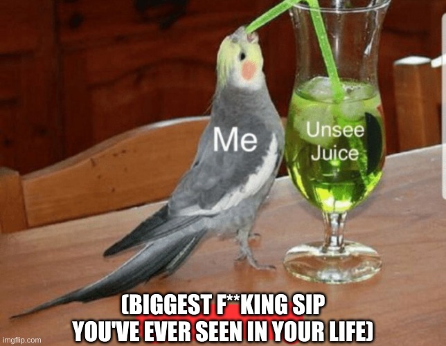 Unsee juice | (BIGGEST F**KING SIP YOU'VE EVER SEEN IN YOUR LIFE) | image tagged in unsee juice | made w/ Imgflip meme maker