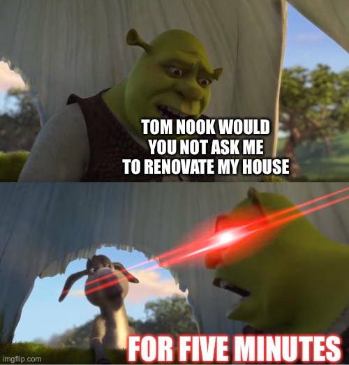 ACNH meme | TOM NOOK WOULD YOU NOT ASK ME TO RENOVATE MY HOUSE; FOR FIVE MINUTES | image tagged in shrek for five minutes,animal crossing | made w/ Imgflip meme maker