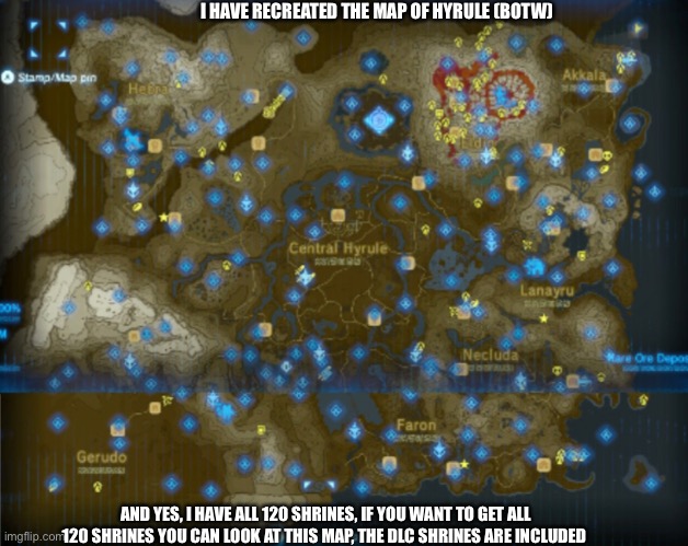 If you really want all 120 shrines you can look at this map | I HAVE RECREATED THE MAP OF HYRULE (BOTW); AND YES, I HAVE ALL 120 SHRINES, IF YOU WANT TO GET ALL 120 SHRINES YOU CAN LOOK AT THIS MAP, THE DLC SHRINES ARE INCLUDED | made w/ Imgflip meme maker
