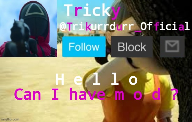 (mod note: sure) | H e l l o; Can I have m o d ? | image tagged in tricky's squid game temp | made w/ Imgflip meme maker