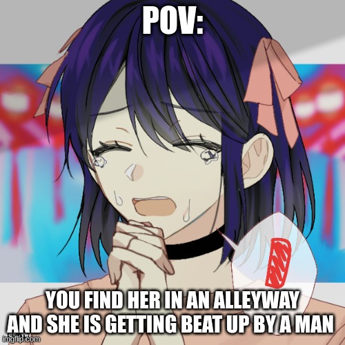 :D | POV:; YOU FIND HER IN AN ALLEYWAY AND SHE IS GETTING BEAT UP BY A MAN | made w/ Imgflip meme maker