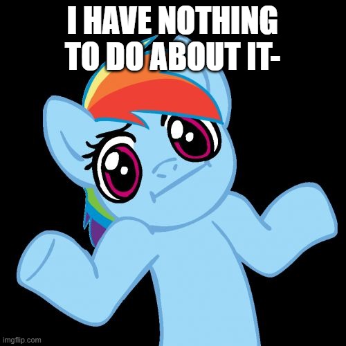 Pony Shrugs Meme | I HAVE NOTHING TO DO ABOUT IT- | image tagged in memes,pony shrugs | made w/ Imgflip meme maker