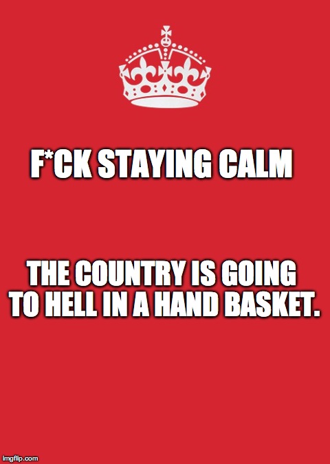 Keep Calm And Carry On Red | F*CK STAYING CALM THE COUNTRY IS GOING TO HELL IN A HAND BASKET. | image tagged in memes,keep calm and carry on red | made w/ Imgflip meme maker