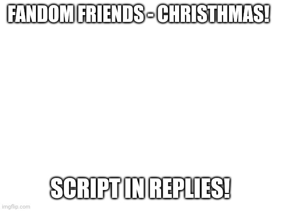 Fandom Friends - Christhmas! | FANDOM FRIENDS - CHRISTHMAS! SCRIPT IN REPLIES! | image tagged in blank white template | made w/ Imgflip meme maker