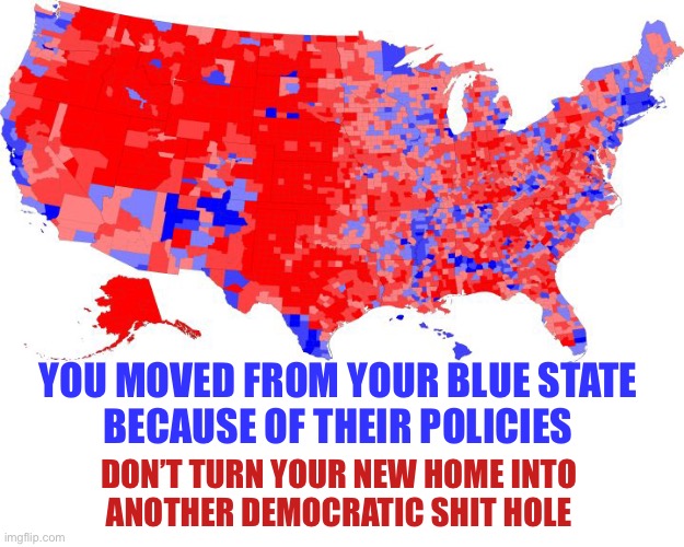 Don’t do it.  Wouldn’t be prudent. | YOU MOVED FROM YOUR BLUE STATE 
BECAUSE OF THEIR POLICIES; DON’T TURN YOUR NEW HOME INTO 
ANOTHER DEMOCRATIC SHIT HOLE | image tagged in us electoral map - counties | made w/ Imgflip meme maker