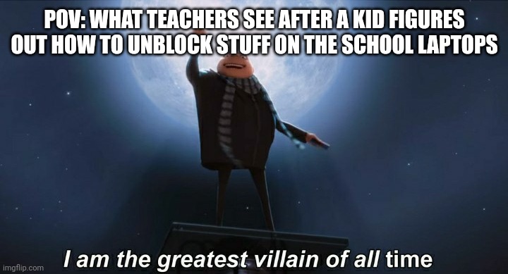 i am the greatest villain of all time | POV: WHAT TEACHERS SEE AFTER A KID FIGURES OUT HOW TO UNBLOCK STUFF ON THE SCHOOL LAPTOPS | image tagged in i am the greatest villain of all time | made w/ Imgflip meme maker