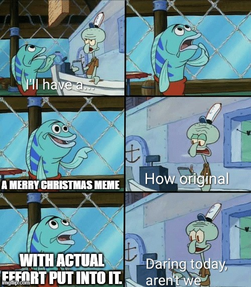 Stop with the Merry Christmas memes | A MERRY CHRISTMAS MEME; WITH ACTUAL EFFORT PUT INTO IT. | image tagged in daring today aren't we squidward,christmas,merry christmas,with actually effort,daring | made w/ Imgflip meme maker