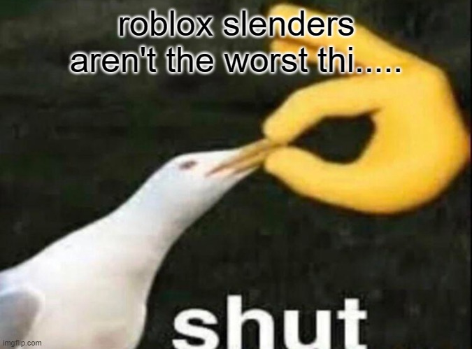 roblox | roblox slenders aren't the worst thi..... | image tagged in shut | made w/ Imgflip meme maker