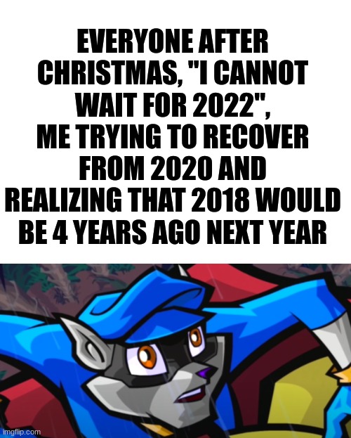 The only thing that seems to trigger me every new year | EVERYONE AFTER CHRISTMAS, "I CANNOT WAIT FOR 2022", ME TRYING TO RECOVER FROM 2020 AND REALIZING THAT 2018 WOULD BE 4 YEARS AGO NEXT YEAR | image tagged in blank white template,sly cooper | made w/ Imgflip meme maker