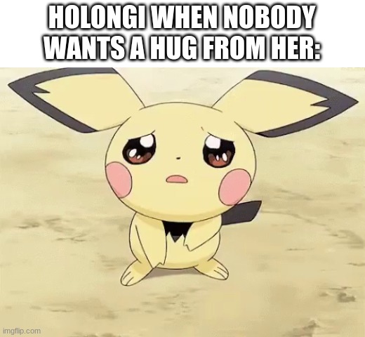 She needs some love. | HOLONGI WHEN NOBODY WANTS A HUG FROM HER: | image tagged in sad pichu,hugs | made w/ Imgflip meme maker