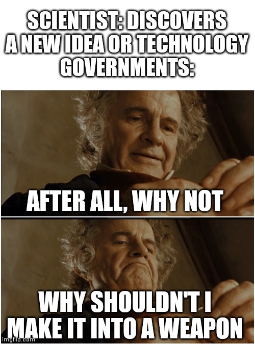 Bilbo - Why shouldn’t I keep it? | SCIENTIST: DISCOVERS A NEW IDEA OR TECHNOLOGY
GOVERNMENTS:; AFTER ALL, WHY NOT; WHY SHOULDN'T I MAKE IT INTO A WEAPON | image tagged in bilbo - why shouldn t i keep it | made w/ Imgflip meme maker