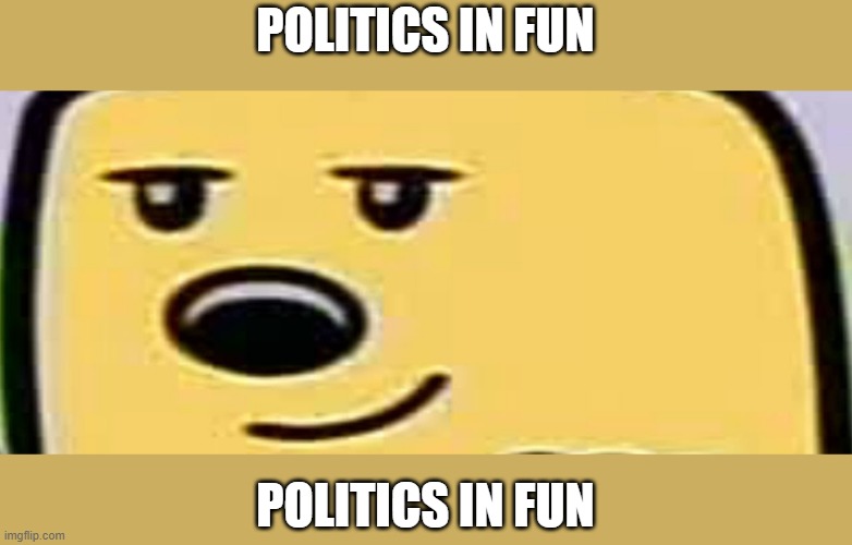 Politics in Fun |  POLITICS IN FUN; POLITICS IN FUN | image tagged in wubbzy smug,politics | made w/ Imgflip meme maker