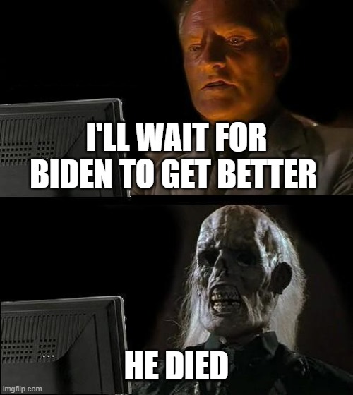Summarizing why Biden can't get better because he will die if anything happens | I'LL WAIT FOR BIDEN TO GET BETTER; HE DIED | image tagged in memes,i'll just wait here | made w/ Imgflip meme maker