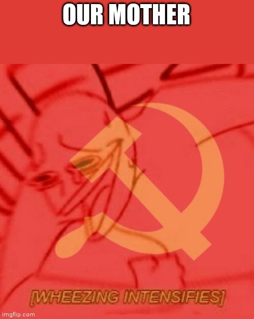Communist Wheezing Intensifies | OUR MOTHER | image tagged in communist wheezing intensifies | made w/ Imgflip meme maker