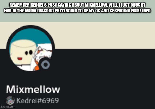 caught in 4k (dang that cream is hot tho) | REMEMBER KEDREI'S POST SAYING ABOUT MIXMELLOW, WELL I JUST CAUGHT HIM IN THE MSMG DISCORD PRETENDING TO BE MY OC AND SPREADING FALSE INFO | made w/ Imgflip meme maker
