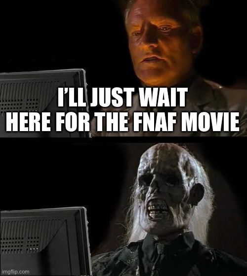 I'll Just Wait Here Meme | I’LL JUST WAIT HERE FOR THE FNAF MOVIE | image tagged in memes,i'll just wait here | made w/ Imgflip meme maker