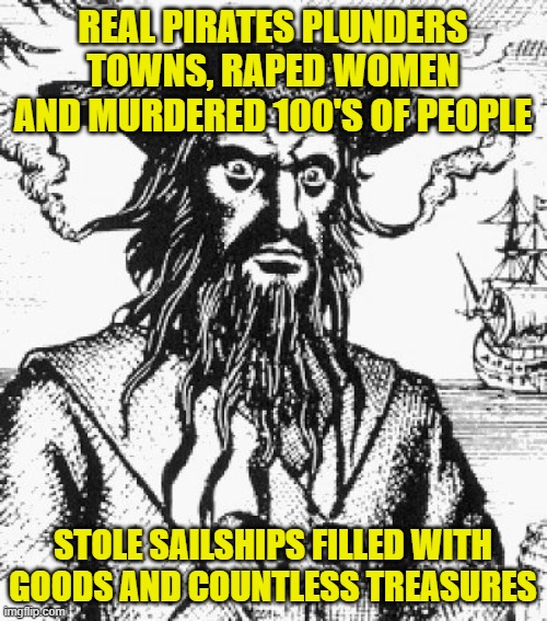 Blackbeard | REAL PIRATES PLUNDERS TOWNS, RAPED WOMEN AND MURDERED 100'S OF PEOPLE STOLE SAILSHIPS FILLED WITH GOODS AND COUNTLESS TREASURES | image tagged in blackbeard | made w/ Imgflip meme maker
