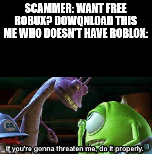 it never happend btw who cganged it | SCAMMER: WANT FREE ROBUX? DOWQNLOAD THIS
ME WHO DOESN'T HAVE ROBLOX: | image tagged in if your gonna threaten me do it properly | made w/ Imgflip meme maker