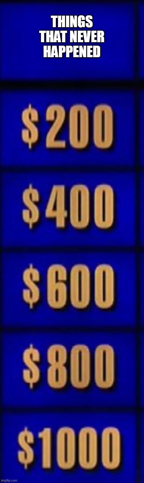 Jeopardy category | THINGS THAT NEVER HAPPENED | image tagged in jeopardy category | made w/ Imgflip meme maker