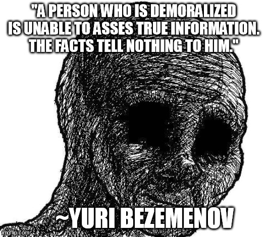 Black Wojak | "A PERSON WHO IS DEMORALIZED IS UNABLE TO ASSES TRUE INFORMATION. THE FACTS TELL NOTHING TO HIM."; ~YURI BEZEMENOV | image tagged in black wojak | made w/ Imgflip meme maker