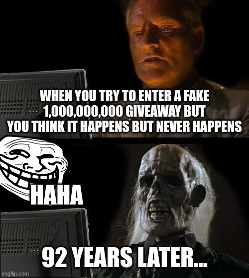 I get the point people will be mad but trust me lol | WHEN YOU TRY TO ENTER A FAKE 1,000,000,000 GIVEAWAY BUT YOU THINK IT HAPPENS BUT NEVER HAPPENS; HAHA; 92 YEARS LATER... | image tagged in memes,i'll just wait here,funny,troll face,giveaway,funny memes | made w/ Imgflip meme maker