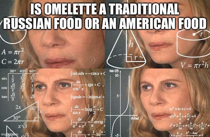 Calculating meme | IS OMELETTE A TRADITIONAL RUSSIAN FOOD OR AN AMERICAN FOOD | image tagged in calculating meme | made w/ Imgflip meme maker
