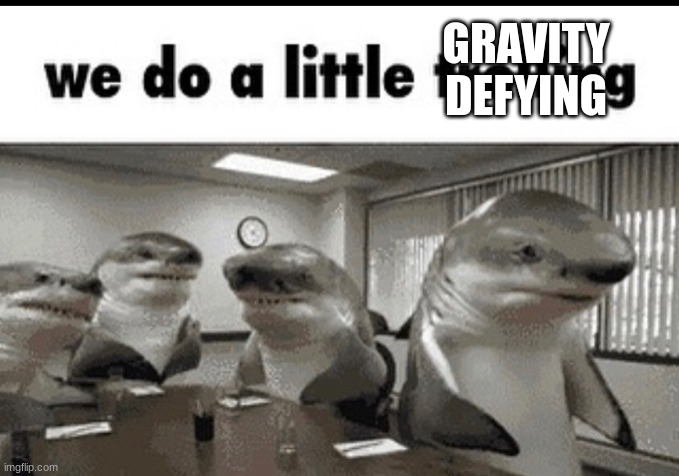 we do a little trolling | GRAVITY DEFYING | image tagged in we do a little trolling | made w/ Imgflip meme maker