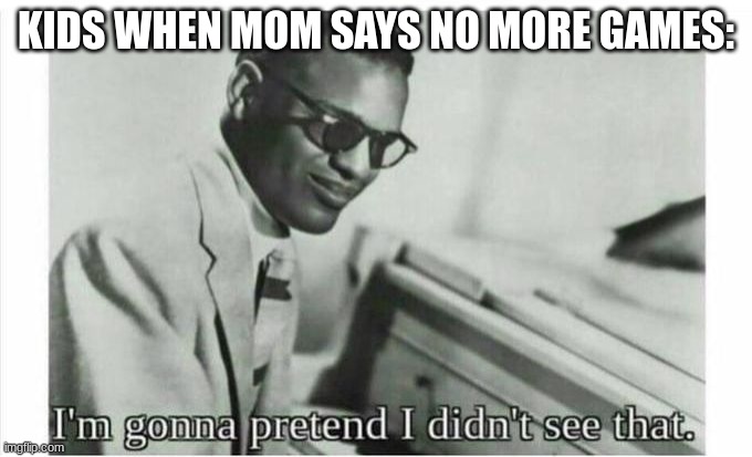 Im gonna pretend i didnt see that | KIDS WHEN MOM SAYS NO MORE GAMES: | image tagged in im gonna pretend i didnt see that | made w/ Imgflip meme maker