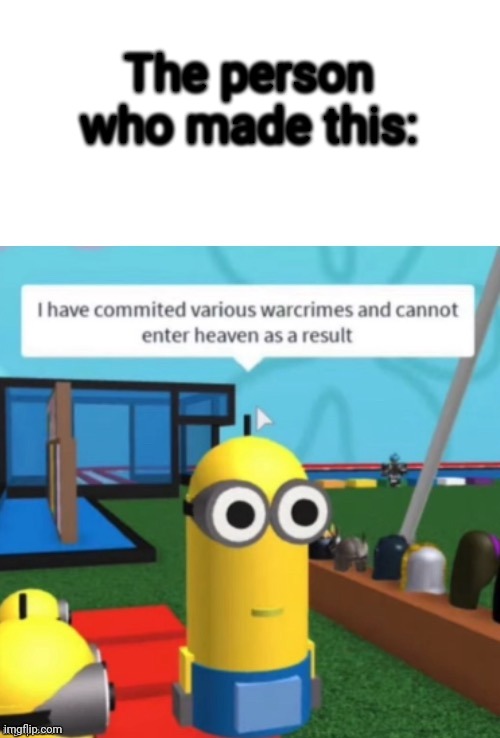 I Have Committed Various Warcrimes | The person who made this: | image tagged in i have committed various warcrimes | made w/ Imgflip meme maker