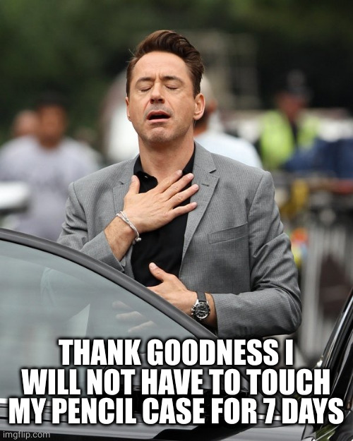 Relief | THANK GOODNESS I WILL NOT HAVE TO TOUCH MY PENCIL CASE FOR 7 DAYS | image tagged in relief | made w/ Imgflip meme maker