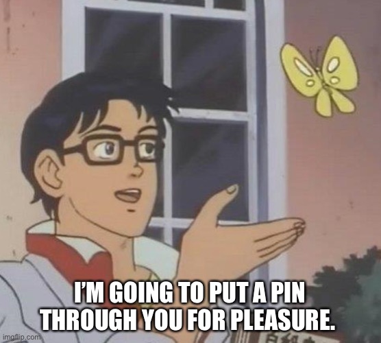 Is This A Pigeon | I’M GOING TO PUT A PIN THROUGH YOU FOR PLEASURE. | image tagged in memes,is this a pigeon | made w/ Imgflip meme maker