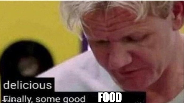 gordon ramsay finally some good censored    ed | FOOD | image tagged in gordon ramsay finally some good censored ed | made w/ Imgflip meme maker