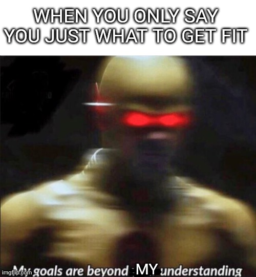 my goals are beyond your understanding | WHEN YOU ONLY SAY YOU JUST WHAT TO GET FIT; MY | image tagged in my goals are beyond your understanding,exercise,memes,reverse flash | made w/ Imgflip meme maker