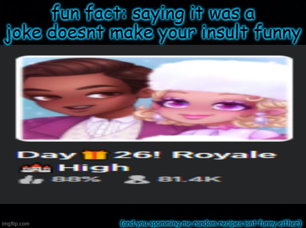 i am currently stuck with 10 notifications even when i check them all because of you guys | fun fact: saying it was a joke doesnt make your insult funny; (and you spamming me random recipes isnt funny either) | made w/ Imgflip meme maker