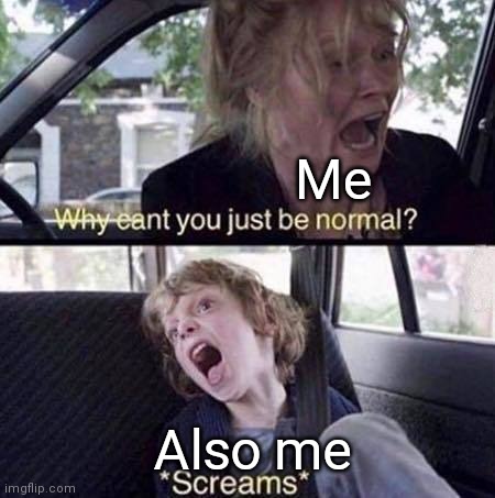 Why Can't You Just Be Normal | Me Also me | image tagged in why can't you just be normal | made w/ Imgflip meme maker