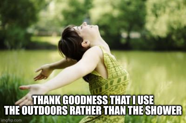 That moment when relief | THANK GOODNESS THAT I USE THE OUTDOORS RATHER THAN THE SHOWER | image tagged in that moment when relief | made w/ Imgflip meme maker