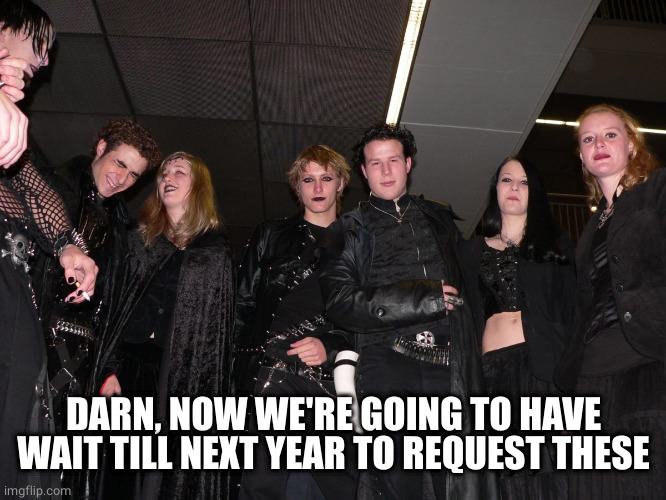 Goth People | DARN, NOW WE'RE GOING TO HAVE WAIT TILL NEXT YEAR TO REQUEST THESE | image tagged in goth people | made w/ Imgflip meme maker