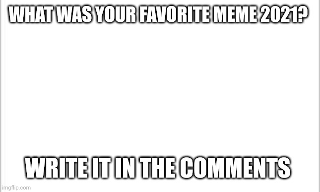 The meme with the most upvotes wins | WHAT WAS YOUR FAVORITE MEME 2021? WRITE IT IN THE COMMENTS | image tagged in white background | made w/ Imgflip meme maker
