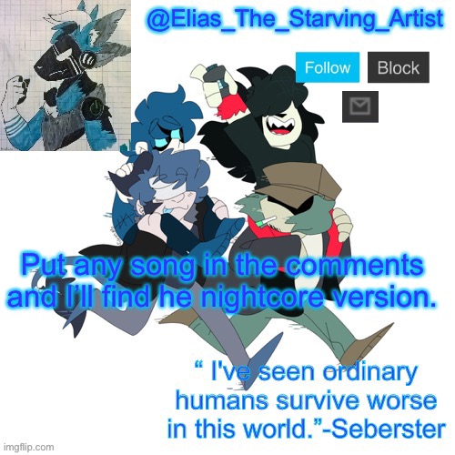 No video game music bc it won’t exist | Put any song in the comments and I’ll find he nightcore version. | image tagged in low effort starv8ng artist temp bc i can t get to canva rn | made w/ Imgflip meme maker