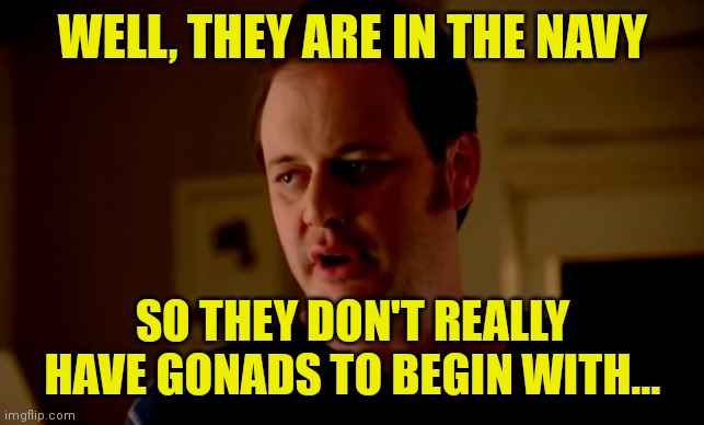 Jake from state farm | WELL, THEY ARE IN THE NAVY SO THEY DON'T REALLY HAVE GONADS TO BEGIN WITH... | image tagged in jake from state farm | made w/ Imgflip meme maker