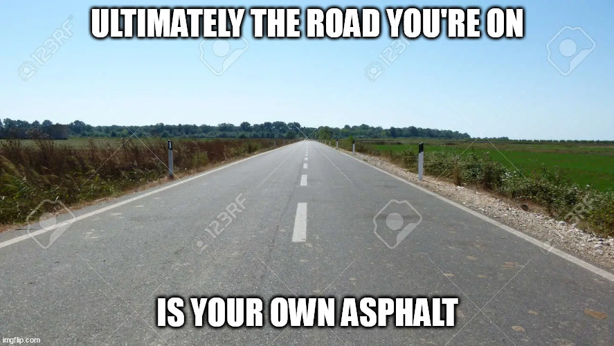 You Know It's True | ULTIMATELY THE ROAD YOU'RE ON; IS YOUR OWN ASPHALT | image tagged in funny,politics | made w/ Imgflip meme maker