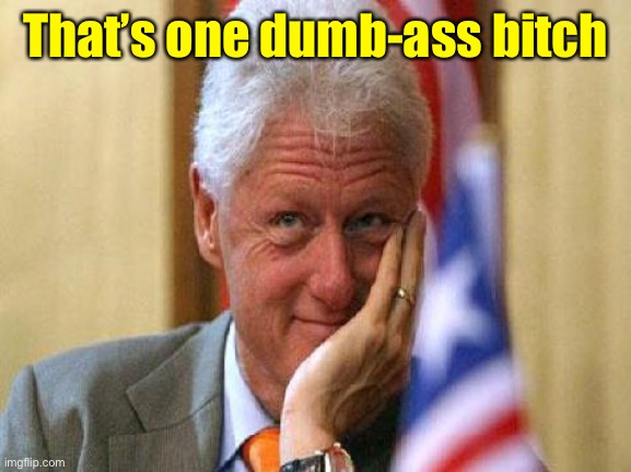smiling bill clinton | That’s one dumb-ass bitch | image tagged in smiling bill clinton | made w/ Imgflip meme maker