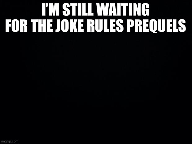 Waits* | I’M STILL WAITING FOR THE JOKE RULES PREQUELS | image tagged in black background | made w/ Imgflip meme maker