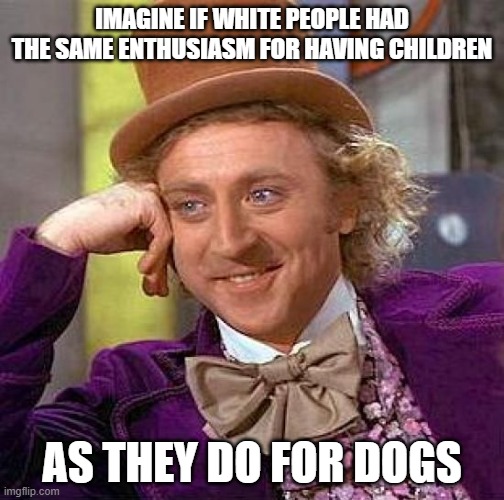 Creepy Condescending Wonka | IMAGINE IF WHITE PEOPLE HAD THE SAME ENTHUSIASM FOR HAVING CHILDREN; AS THEY DO FOR DOGS | image tagged in memes,creepy condescending wonka,white people,children,dogs | made w/ Imgflip meme maker