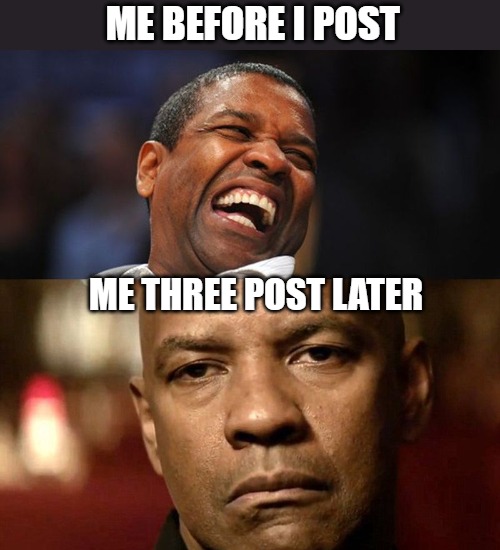 TIRED ALL READY | ME BEFORE I POST; ME THREE POST LATER | image tagged in denzel happy sad | made w/ Imgflip meme maker
