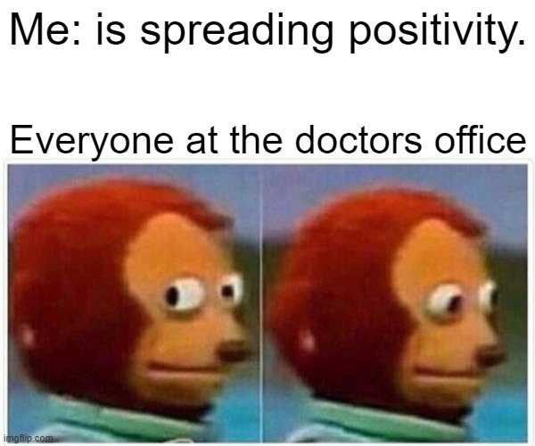 I couldent think of a good title | Me: is spreading positivity. Everyone at the doctors office | image tagged in memes,monkey puppet | made w/ Imgflip meme maker